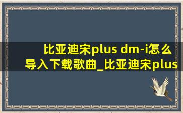 比亚迪宋plus dm-i怎么导入下载歌曲_比亚迪宋plusdmi怎么下载免费音乐